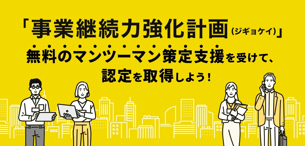 「事業継続力強化計画（ジギョケイ）」の策定支援を受けて、国の認定を取得しよう！