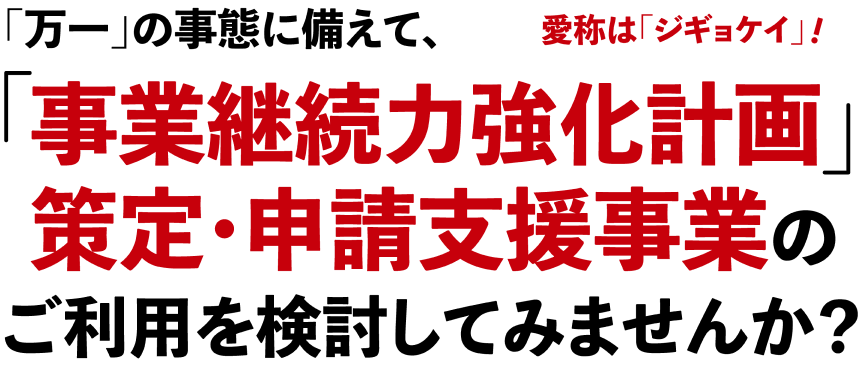 「万一」の事態に備えて、「事業継続力強化計画」策定・申請支援事業のご利用を検討してみませんか？